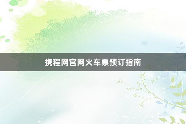 携程网官网火车票预订指南