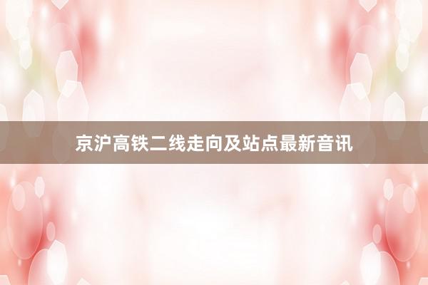 京沪高铁二线走向及站点最新音讯