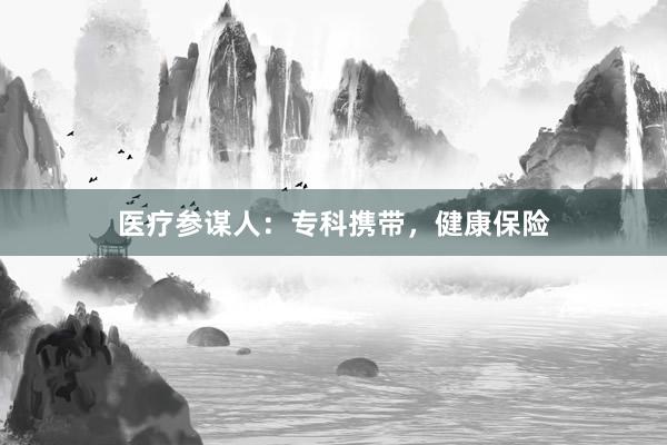 医疗参谋人：专科携带，健康保险