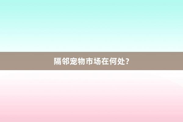 隔邻宠物市场在何处？