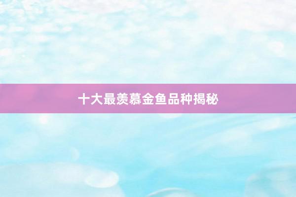十大最羡慕金鱼品种揭秘